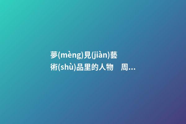 夢(mèng)見(jiàn)藝術(shù)品里的人物　周公解夢(mèng)之夢(mèng)到藝術(shù)品里的人物